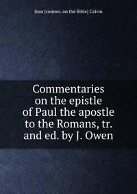 Commentaries on the epistle of Paul the apostle to the Romans, tr. and ed. by J. Owen