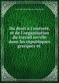 Du droit ? l'oisivet?, et de l'organisation du travail servile dans les r?publiques grecques et .