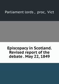 Episcopacy in Scotland. Revised report of the debate . May 22, 1849