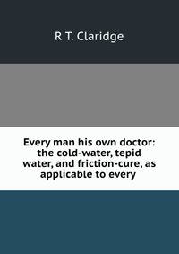 Every man his own doctor: the cold-water, tepid water, and friction-cure, as applicable to every .