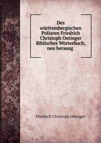 Des w?rttembergischen Pr?laten Friedrich Christoph Oetinger Biblisches W?rterbuch, neu herausg .