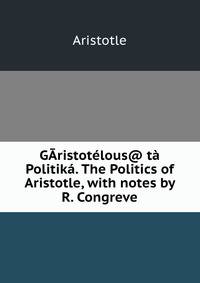 GAristotelous@ ta Politika. The Politics of Aristotle, with notes by R. Congreve