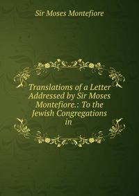 Translations of a Letter Addressed by Sir Moses Montefiore.: To the Jewish Congregations in .