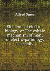 Elements of electro-biology, or The voltaic mechanism of man; of electro-pathology, especially .