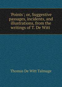 'Points'; or, Suggestive passages, incidents, and illustrations, from the writings of T. De Witt .