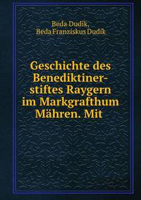 Geschichte des Benediktiner-stiftes Raygern im Markgrafthum Mahren. Mit .