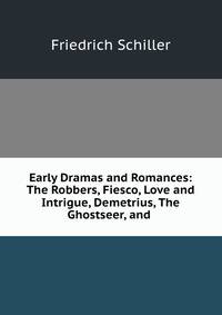 Early Dramas and Romances: The Robbers, Fiesco, Love and Intrigue, Demetrius, The Ghostseer, and .