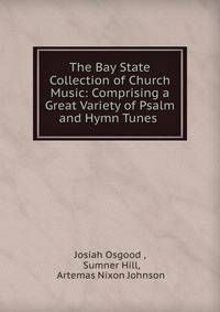 The Bay State Collection of Church Music: Comprising a Great Variety of Psalm and Hymn Tunes .
