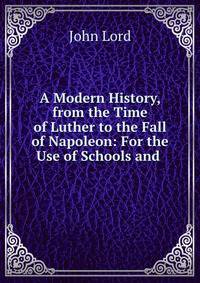 A Modern History, from the Time of Luther to the Fall of Napoleon: For the Use of Schools and .