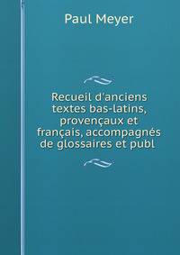 Recueil d'anciens textes bas-latins, proven?aux et fran?ais, accompagn?s de glossaires et publ .