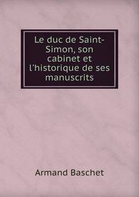Le duc de Saint-Simon, son cabinet et l'historique de ses manuscrits