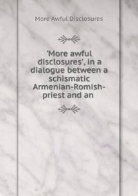 'More awful disclosures', in a dialogue between a schismatic Armenian-Romish-priest and an .