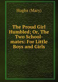 The Proud Girl Humbled; Or, The Two School-mates: For Little Boys and Girls