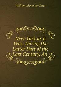 New-York as it Was, During the Latter Part of the Last Century. An .