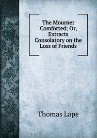 The Mourner Comforted; Or, Extracts Consolatory on the Loss of Friends