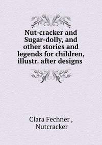 Nut-cracker and Sugar-dolly, and other stories and legends for children, illustr. after designs .