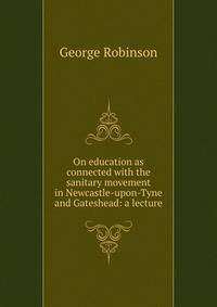 On education as connected with the sanitary movement in Newcastle-upon-Tyne and Gateshead: a lecture