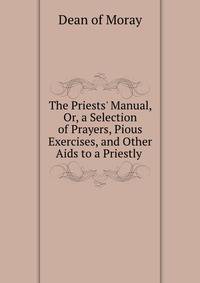 The Priests' Manual, Or, a Selection of Prayers, Pious Exercises, and Other Aids to a Priestly .