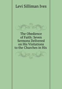 The Obedience of Faith: Seven Sermons Delivered on His Visitations to the Churches in His .