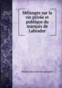 Melanges sur la vie privee et publique du marquis de Labrador