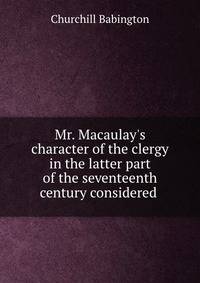 Mr. Macaulay's character of the clergy in the latter part of the seventeenth century considered .