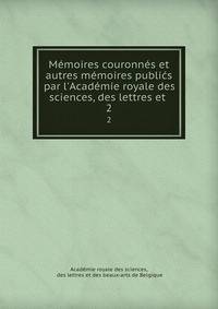 M?moires couronn?s et autres m?moires publi?s par l'Acad?mie royale des sciences, des lettres et .