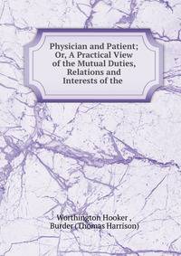 Physician and Patient; Or, A Practical View of the Mutual Duties, Relations and Interests of the .