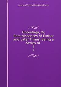 Onondaga, Or, Reminiscences of Earlier and Later Times: Being a Series of .. 2
