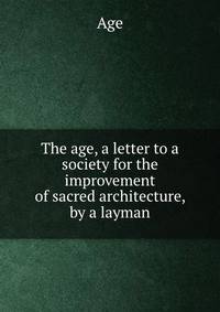 The age, a letter to a society for the improvement of sacred architecture, by a layman