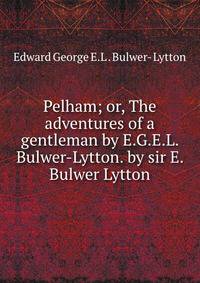 Pelham; or, The adventures of a gentleman by E.G.E.L. Bulwer-Lytton. by sir E. Bulwer Lytton
