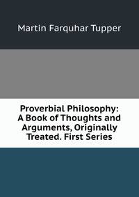 Proverbial Philosophy: A Book of Thoughts and Arguments, Originally Treated. First Series.