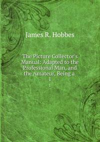 The Picture Collector's Manual: Adapted to the Professional Man, and the Amateur, Being a .