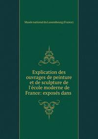 Explication des ouvrages de peinture et de sculpture de l'?cole moderne de France: expos?s dans .
