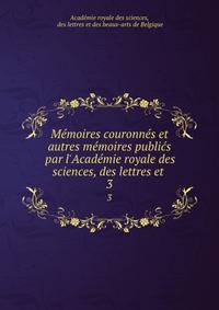 M?moires couronn?s et autres m?moires publi?s par l'Acad?mie royale des sciences, des lettres et .