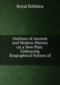 Outlines of Ancient and Modern History on a New Plan: Embracing Biographical Notices of .