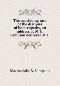 The concluding task of the disciples of hom?opathy, an address by M.B. Sampson delivered at a .