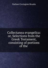 Collectanea evangelica: or, Selections from the Greek Testament, consisting of portions of the .