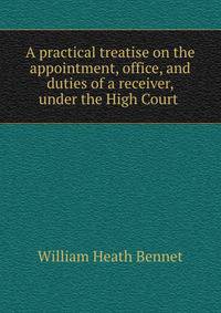 A practical treatise on the appointment, office, and duties of a receiver, under the High Court .