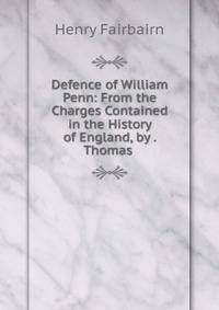 Defence of William Penn: From the Charges Contained in the History of England, by . Thomas .