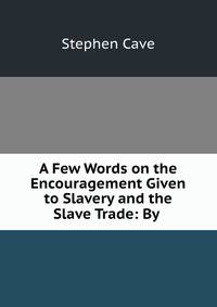 A Few Words on the Encouragement Given to Slavery and the Slave Trade: By .