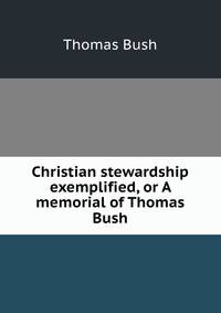 Christian stewardship exemplified, or A memorial of Thomas Bush
