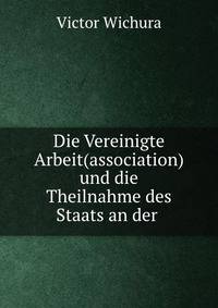 Die Vereinigte Arbeit(association) und die Theilnahme des Staats an der .
