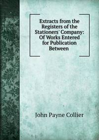 Extracts from the Registers of the Stationers' Company: Of Works Entered for Publication Between .