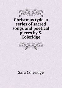 Christmas tyde, a series of sacred songs and poetical pieces by S. Coleridge.
