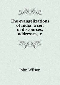 The evangelizations of India: a ser. of discourses, addresses, &amp;c