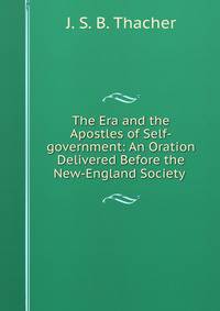 The Era and the Apostles of Self-government: An Oration Delivered Before the New-England Society .