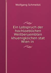 Ein Lobspruch der hochloeblichen Weitberuembten khuenigklichen stat Wien in .