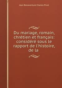 Du mariage, romain, chr?tien et fran?ais: consid?r? sous le rapport de l'histoire, de la .