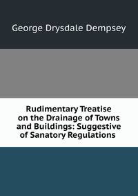 Rudimentary Treatise on the Drainage of Towns and Buildings: Suggestive of Sanatory Regulations .