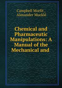 Chemical and Pharmaceutic Manipulations: A Manual of the Mechanical and .